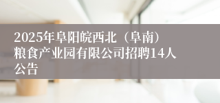 2025年阜阳皖西北（阜南）粮食产业园有限公司招聘14人公告