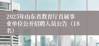 2025年山东省教育厅直属事业单位公开招聘人员公告（18名）