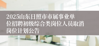 2025山东日照市市属事业单位招聘初级综合类岗位人员取消岗位计划公告