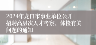 2024年龙口市事业单位公开招聘高层次人才考察、体检有关问题的通知