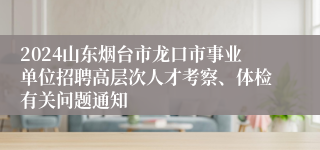2024山东烟台市龙口市事业单位招聘高层次人才考察、体检有关问题通知