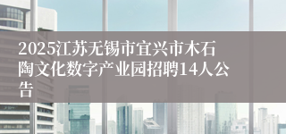 2025江苏无锡市宜兴市木石陶文化数字产业园招聘14人公告