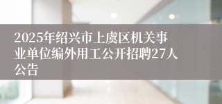 2025年绍兴市上虞区机关事业单位编外用工公开招聘27人公告
