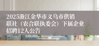 2025浙江金华市义乌市供销联社（农合联执委会）下属企业招聘12人公告