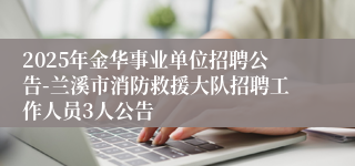 2025年金华事业单位招聘公告-兰溪市消防救援大队招聘工作人员3人公告