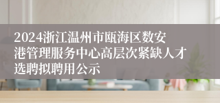 2024浙江温州市瓯海区数安港管理服务中心高层次紧缺人才选聘拟聘用公示