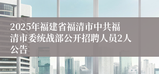 2025年福建省福清市中共福清市委统战部公开招聘人员2人公告
