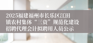 2025福建福州市长乐区江田镇农村集体“三资”规范化建设招聘代理会计拟聘用人员公示