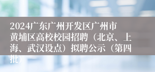 2024广东广州开发区广州市黄埔区高校校园招聘（北京、上海、武汉设点）拟聘公示（第四批）