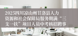 2025四川凉山州甘洛县人力资源和社会保障局服务期满“三支一扶”项目人员中考核招聘事业单位人员4人公告