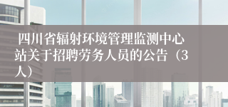  四川省辐射环境管理监测中心站关于招聘劳务人员的公告（3人）