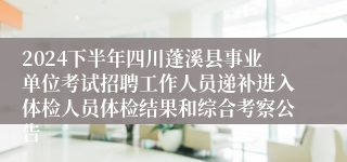 2024下半年四川蓬溪县事业单位考试招聘工作人员递补进入体检人员体检结果和综合考察公告