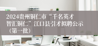 2024贵州铜仁市“千名英才智汇铜仁”江口县引才拟聘公示（第一批）