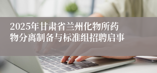 2025年甘肃省兰州化物所药物分离制备与标准组招聘启事