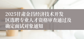 2025甘肃金昌经济技术开发区选聘专业人才资格审查通过及确定面试对象通知