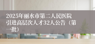 2025年丽水市第二人民医院引进高层次人才32人公告（第一批）