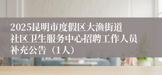 2025昆明市度假区大渔街道社区卫生服务中心招聘工作人员补充公告（1人）