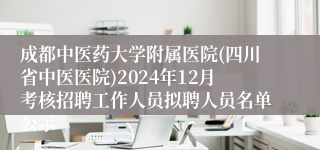 成都中医药大学附属医院(四川省中医医院)2024年12月考核招聘工作人员拟聘人员名单公示