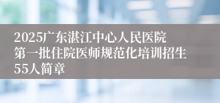2025广东湛江中心人民医院第一批住院医师规范化培训招生55人简章