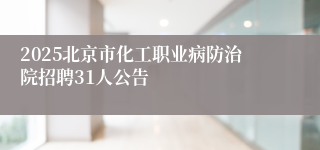 2025北京市化工职业病防治院招聘31人公告