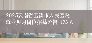 2025云南省玉溪市人民医院就业见习岗位招募公告（32人）