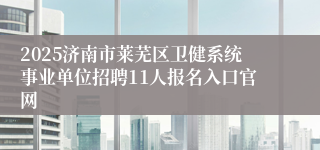2025济南市莱芜区卫健系统事业单位招聘11人报名入口官网