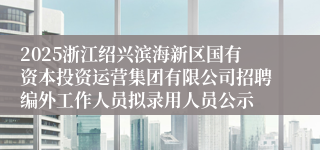 2025浙江绍兴滨海新区国有资本投资运营集团有限公司招聘编外工作人员拟录用人员公示