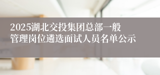 2025湖北交投集团总部一般管理岗位遴选面试人员名单公示