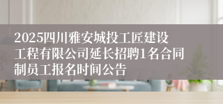 2025四川雅安城投工匠建设工程有限公司延长招聘1名合同制员工报名时间公告
