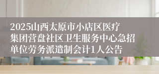 2025山西太原市小店区医疗集团营盘社区卫生服务中心急招单位劳务派遣制会计1人公告