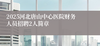 2025河北唐山中心医院财务人员招聘2人简章