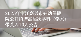 2025年浙江嘉兴市妇幼保健院公开招聘高层次学科（学术）带头人10人公告