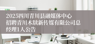 2025四川青川县融媒体中心招聘青川木牍新传媒有限公司总经理1人公告