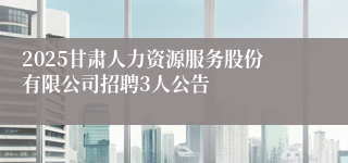 2025甘肃人力资源服务股份有限公司招聘3人公告