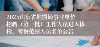 2025山东省地震局事业单位招聘（第一批）工作人员进入体检、考察范围人员名单公告