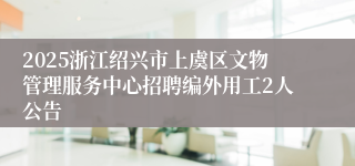 2025浙江绍兴市上虞区文物管理服务中心招聘编外用工2人公告