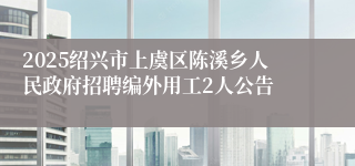 2025绍兴市上虞区陈溪乡人民政府招聘编外用工2人公告