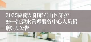 2025湖南岳阳市君山区守护好一江碧水管理服务中心人员招聘3人公告