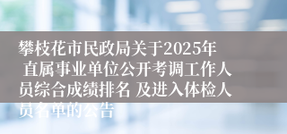 攀枝花市民政局关于2025年 直属事业单位公开考调工作人员综合成绩排名 及进入体检人员名单的公告