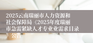 2025云南瑞丽市人力资源和社会保障局《2025年度瑞丽市急需紧缺人才专业业需求目录》公告