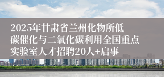 2025年甘肃省兰州化物所低碳催化与二氧化碳利用全国重点实验室人才招聘20人+启事