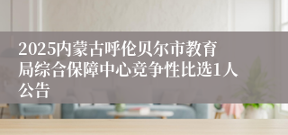 2025内蒙古呼伦贝尔市教育局综合保障中心竞争性比选1人公告