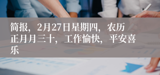 简报，2月27日星期四，农历正月月三十，工作愉快，平安喜乐