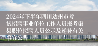 2024年下半年四川达州市考试招聘事业单位工作人员报考渠县职位拟聘人员公示及递补有关事宜公告