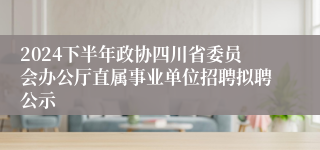 2024下半年政协四川省委员会办公厅直属事业单位招聘拟聘公示