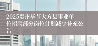 2025贵州毕节大方县事业单位招聘部分岗位计划减少补充公告
