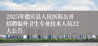 2025年德庆县人民医院公开招聘编外卫生专业技术人员22人公告