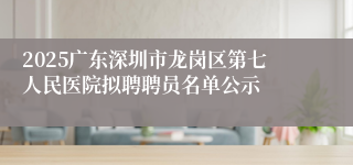2025广东深圳市龙岗区第七人民医院拟聘聘员名单公示