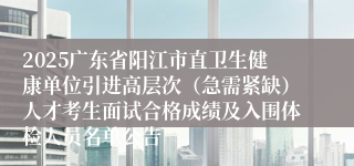 2025广东省阳江市直卫生健康单位引进高层次（急需紧缺）人才考生面试合格成绩及入围体检人员名单公告