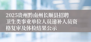 2025贵州黔南州长顺县招聘卫生类事业单位人员递补人员资格复审及体检结果公示